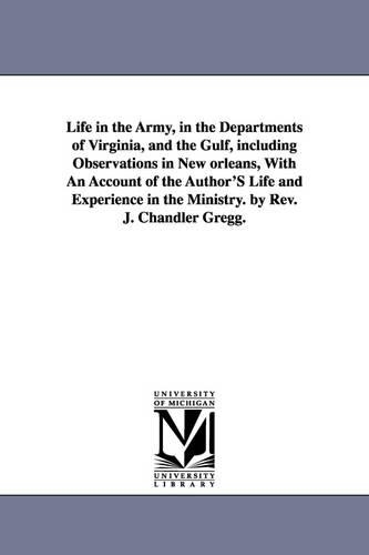 Life in the Army, in the Departments of Virginia, and the Gulf, Including Observations in New Orleans, with an Account of the Author's Life and Experience in the Ministry. by REV. J. Chandler Gregg. (Paperback)