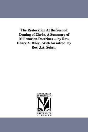 The Restoration at the Second Coming of Christ. a Summary of Millenarian Doctrines ... by REV. Henry A. Riley...with an Introd. by REV. J.A. Seiss... (Paperback)