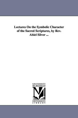Lectures on the Symbolic Character of the Sacred Scriptures, by REV. Abiel Silver ... (Paperback)
