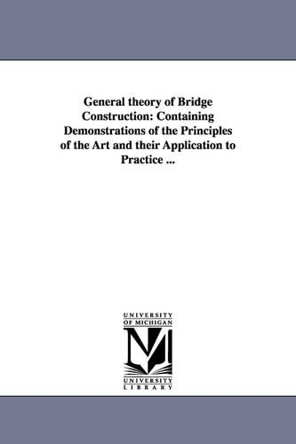 General Theory of Bridge Construction: Containing Demonstrations of the Principles of the Art and Their Application to Practice ... (Paperback)