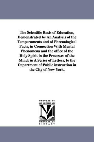 The Scientific Basis of Education, Demonstrated by an Analysis of the Temperaments and of Phrenological Facts, in Connection with Mental Phenomena and the Office of the Holy Spirit in the Processes of the Mind: In a Series of Letters, to the Department of Public Instruction in the City of New York. (Paperback)