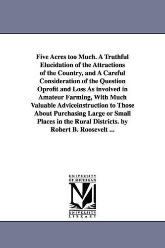 Five Acres Too Much. a Truthful Elucidation of the Attractions of the Country, and a Careful Consideration of the Question Oprofit and Loss as Involved in Amateur Farming, with Much Valuable Adviceinstruction to Those about Purchasing Large or Small Places (Paperback)