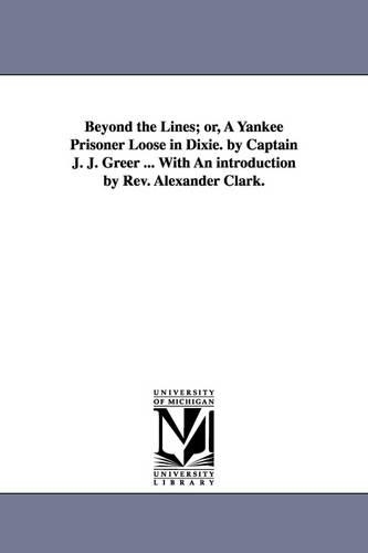 Beyond the Lines; Or, a Yankee Prisoner Loose in Dixie. by Captain J. J. Greer ... with an Introduction by REV. Alexander Clark. (Paperback)