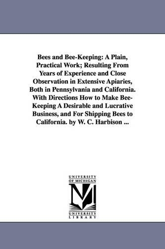 Bees and Bee-Keeping: A Plain, Practical Work; Resulting from Years of Experience and Close Observation in Extensive Apiaries, Both in Penns (Paperback)
