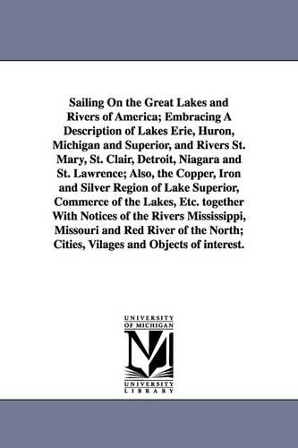 Sailing on the Great Lakes and Rivers of America; Embracing a Description of Lakes Erie, Huron, Michigan and Superior, and Rivers St. Mary, St. Clair, (Paperback)