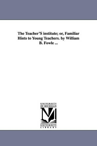 The Teacher's Institute; Or, Familiar Hints to Young Teachers. by William B. Fowle ... (Paperback)