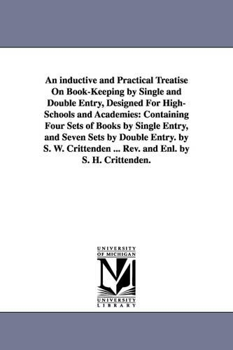 An Inductive and Practical Treatise on Book-Keeping by Single and Double Entry, Designed for High-Schools and Academies: Containing Four Sets of Books by Single Entry, and Seven Sets by Double Entry. by S. W. Crittenden ... REV. and Enl. by S. H. Crittenden. (Paperback)