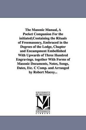 The Masonic Manual, a Pocket Companion for the Initiated;containing the Rituals of Freemasonry, Embraced in the Degrees of the Lodge, Chapter and Encampment Embellished with Upwards of Three Hundred Engravings. Together with Forms of Masonic Documents, Notes, (Paperback)