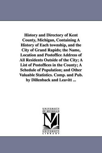 History and Directory of Kent County, Michigan, Containing a History of Each Township, and the City of Grand Rapids; The Name, Location and Postoffice (Paperback)