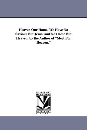 Heaven Our Home. We Have No Saviour But Jesus, and No Home But Heaven. by the Author of Meet for Heaven. (Paperback)