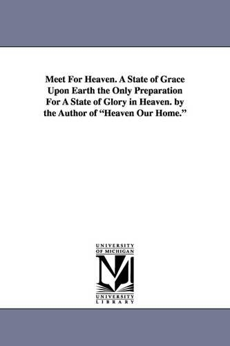 Meet for Heaven. a State of Grace Upon Earth the Only Preparation for a State of Glory in Heaven. by the Author of Heaven Our Home. (Paperback)
