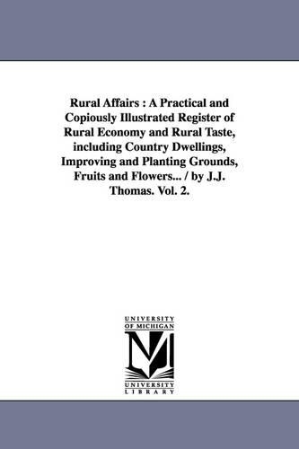 Rural Affairs: A Practical and Copiously Illustrated Register of Rural Economy and Rural Taste, Including Country Dwellings, Improving and Planting Grounds, Fruits and Flowers... / By J.J. Thomas. Vol. 2. (Paperback)