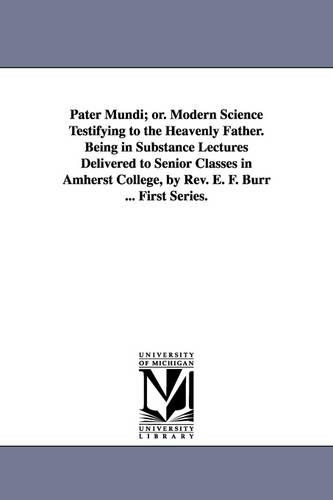 Pater Mundi; Or. Modern Science Testifying to the Heavenly Father. Being in Substance Lectures Delivered to Senior Classes in Amherst College, by REV. (Paperback)