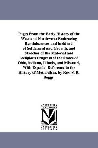 Pages from the Early History of the West and Northwest: Embracing Reminiscences and Incidents of Settlement and Growth, and Sketches of the Material and Religious Progress of the States of Ohio, Indiana, Illinois, and Missouri, with Especial Reference to the History of Methodism. by REV. S. R. Beggs. (Paperback)