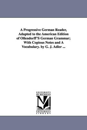 A Progressive German Reader, Adapted to the American Edition of Ollendorff's German Grammar; With Copious Notes and a Vocabulary. by G. J. Adler ... (Paperback)