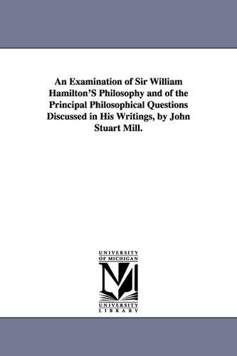 An Examination of Sir William Hamilton's Philosophy and of the Principal Philosophical Questions Discussed in His Writings, by John Stuart Mill. (Paperback)