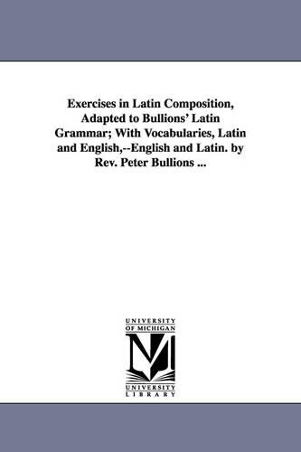 Exercises in Latin Composition, Adapted to Bullions' Latin Grammar; With Vocabularies, Latin and English, --English and Latin. by REV. Peter Bullions ... (Paperback)