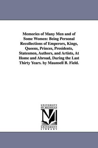 Memories of Many Men and of Some Women: Being Personal Recollections of Emperors, Kings, Queens, Princes, Presidents, Statesmen, Authors, and Artists, at Home and Abroad, During the Last Thirty Years. by Maunsell B. Field. (Paperback)