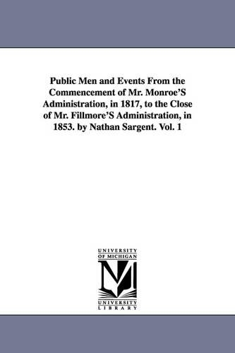 Public Men and Events from the Commencement of Mr. Monroe's Administration, in 1817, to the Close of Mr. Fillmore's Administration, in 1853. by Nathan Sargent. Vol. 1 (Paperback)