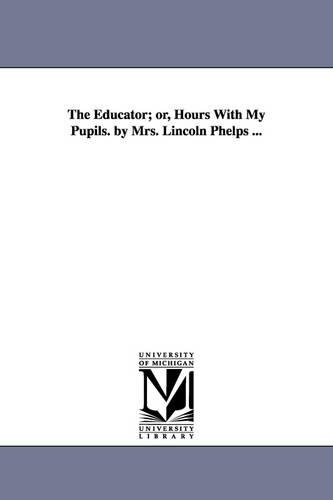 The Educator; Or, Hours with My Pupils. by Mrs. Lincoln Phelps ... (Paperback)