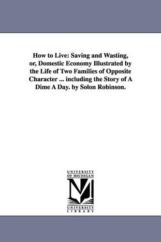 How to Live: Saving and Wasting, Or, Domestic Economy Illustrated by the Life of Two Families of Opposite Character ... Including the Story of a Dime a Day. by Solon Robinson. (Paperback)