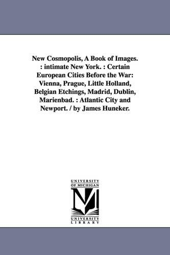 New Cosmopolis, a Book of Images.: Intimate New York.: Certain European Cities Before the War: Vienna, Prague, Little Holland, Belgian Etchings, Madrid, Dublin, Marienbad.: Atlantic City and Newport. / By James Huneker. (Paperback)