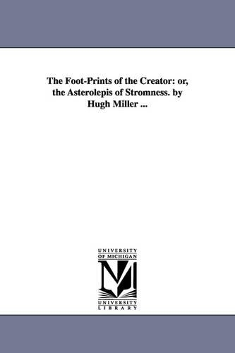 The Foot-Prints of the Creator: Or, the Asterolepis of Stromness. by Hugh Miller ... (Paperback)