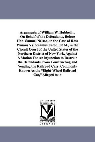 Arguments of William W. Hubbell ... on Behalf of the Defendants, Before Hon. Samuel Nelson, in the Case of Ross Winans vs. Orsamus Eaton, et al., in T (Paperback)