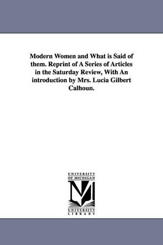 Modern Women and What Is Said of Them. Reprint of a Series of Articles in the Saturday Review, with an Introduction by Mrs. Lucia Gilbert Calhoun. (Paperback)