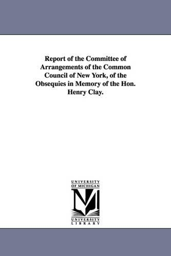 Report of the Committee of Arrangements of the Common Council of New York, of the Obsequies in Memory of the Hon. Henry Clay. (Paperback)