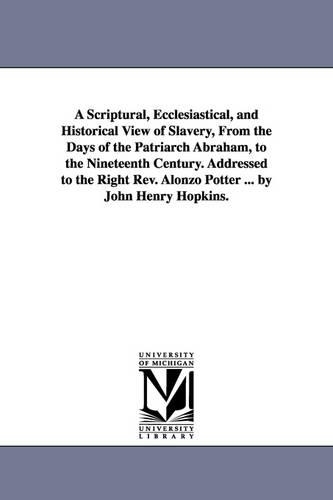 A Scriptural, Ecclesiastical, and Historical View of Slavery, from the Days of the Patriarch Abraham, to the Nineteenth Century. Addressed to the Right REV. Alonzo Potter ... by John Henry Hopkins. (Paperback)