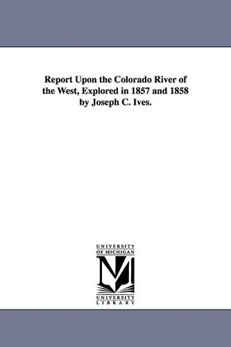 Report Upon the Colorado River of the West, Explored in 1857 and 1858 by Joseph C. Ives. (Paperback)