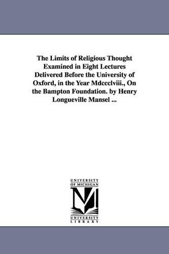 The Limits of Religious Thought Examined in Eight Lectures Delivered Before the University of Oxford, in the Year MDCCCLVIII., on the Bampton Foundation. by Henry Longueville Mansel ... (Paperback)