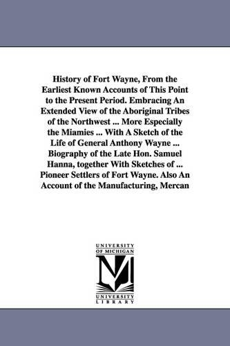 History of Fort Wayne, from the Earliest Known Accounts of This Point to the Present Period. Embracing an Extended View of the Aboriginal Tribes of the Northwest ... More Especially the Miamies ... with a Sketch of the Life of General Anthony Wayne ... Bio (Paperback)