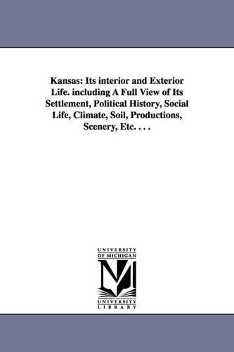 Kansas: Its Interior and Exterior Life. Including a Full View of Its Settlement, Political History, Social Life, Climate, Soil (Paperback)