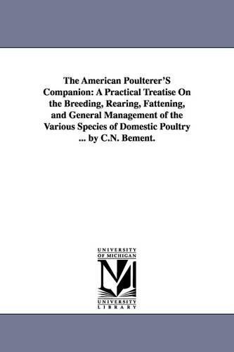 The American Poulterer's Companion: A Practical Treatise on the Breeding, Rearing, Fattening, and General Management of the Various Species of Domestic Poultry ... by C.N. Bement. (Paperback)