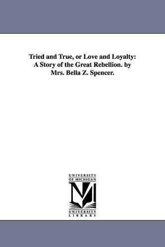 Tried and True, or Love and Loyalty: A Story of the Great Rebellion. by Mrs. Bella Z. Spencer. (Paperback)