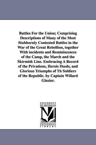 Battles for the Union; Comprising Descriptions of Many of the Most Stubbornly Contested Battles in the War of the Great Rebellion, Together with Incidents and Reminiscences of the Camp, the March and the Skirmish Line. Embracing a Record of the Privations, (Paperback)