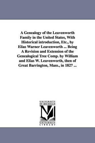 A Genealogy of the Leavenworth Family in the United States, with Historical Introduction, Etc., by Elias Warner Leavenworth ... Being a Revision and Extension of the Genealogical Tree Comp. by William and Elias W. Leavenworth, Then of Great Barrington, Mass. (Paperback)