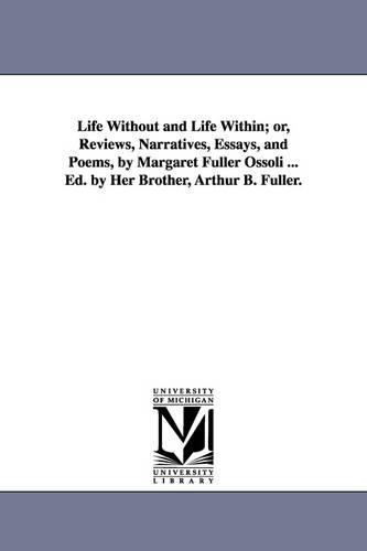 Life Without and Life Within; Or, Reviews, Narratives, Essays, and Poems, by Margaret Fuller Ossoli ... Ed. by Her Brother, Arthur B. Fuller. (Paperback)