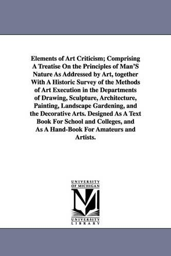 Elements of Art Criticism; Comprising a Treatise on the Principles of Man's Nature as Addressed by Art, Together with a Historic Survey of the Methods (Paperback)