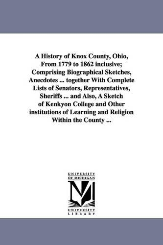 A History of Knox County, Ohio, from 1779 to 1862 Inclusive; Comprising Biographical Sketches, Anecdotes ... Together with Complete Lists of Senator (Paperback)