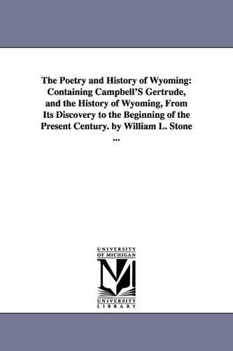 The Poetry and History of Wyoming: Containing Campbell's Gertrude, and the History of Wyoming, from Its Discovery to the Beginning of the Present Century. by William L. Stone ... (Paperback)
