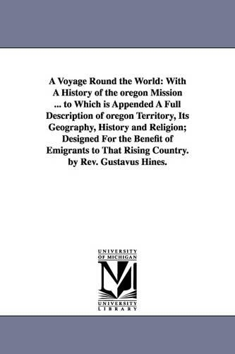 A Voyage Round the World: With a History of the Oregon Mission ... to Which Is Appended a Full Description of Oregon Territory, Its Geography, History and Religion; Designed for the Benefit of Emigrants to That Rising Country. by REV. Gustavus Hines. (Paperback)