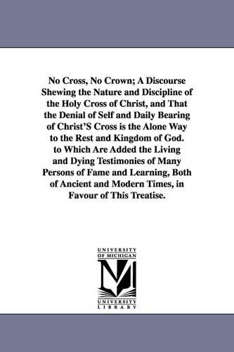 No Cross, No Crown; A Discourse Shewing the Nature and Discipline of the Holy Cross of Christ, and That the Denial of Self and Daily Bearing of Christ (Paperback)