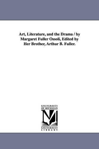 Art, Literature, and the Drama / by Margaret Fuller Ossoli, Edited by Her Brother, Arthur B. Fuller. (Paperback)