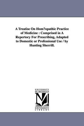 A Treatise on Hom Opathic Practice of Medicine: Comprised in a Repertory for Prescribing, Adapted to Domestic or Professional Use / By Hunting Sherr (Paperback)