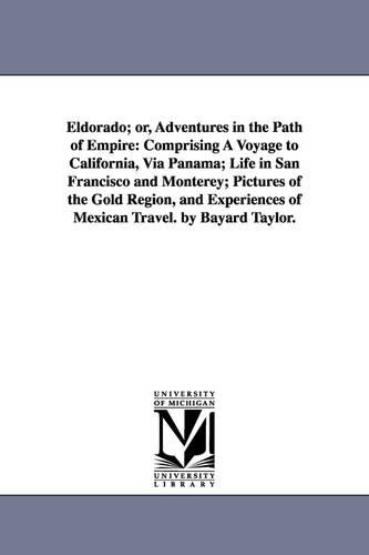 Eldorado; Or, Adventures in the Path of Empire: Comprising a Voyage to California, Via Panama; Life in San Francisco and Monterey; Pictures of the Gold Region, and Experiences of Mexican Travel. by Bayard Taylor. (Paperback)