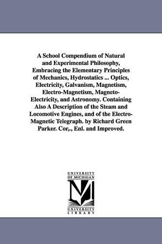 A School Compendium of Natural and Experimental Philosophy, Embracing the Elementary Principles of Mechanics, Hydrostatics ... Optics, Electricity, Galvanism, Magnetism, Electro-Magnetism, Magneto-Electricity, and Astronomy. Containing Also a Description of (Paperback)