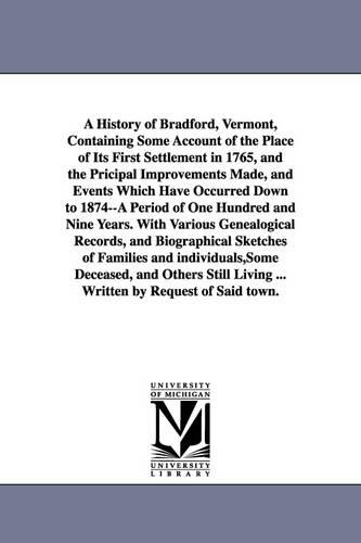 A History of Bradford, Vermont, Containing Some Account of the Place of Its First Settlement in 1765, and the Pricipal Improvements Made, and Events Which Have Occurred Down to 1874--A Period of One Hundred and Nine Years. with Various Genealogical Records, (Paperback)